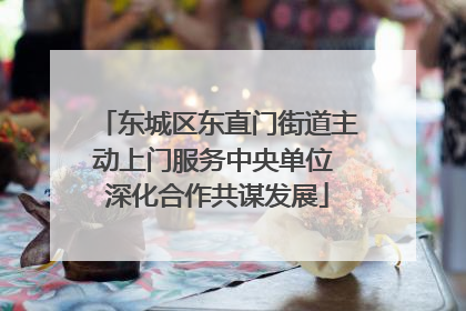 东城区东直门街道主动上门服务中央单位 深化合作共谋发展