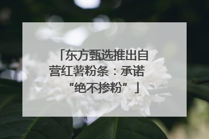 东方甄选推出自营红薯粉条：承诺“绝不掺粉”