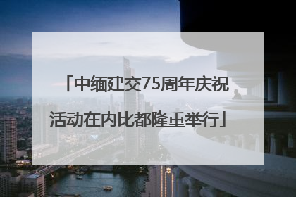 中缅建交75周年庆祝活动在内比都隆重举行