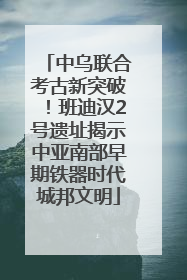 中乌联合考古新突破！班迪汉2号遗址揭示中亚南部早期铁器时代城邦文明