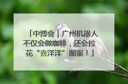中博会｜广州机器人不仅会做咖啡，还会拉花“喜洋洋”图案！