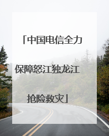 中国电信全力保障怒江独龙江抢险救灾