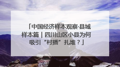 中国经济样本观察·县域样本篇｜四川山区小县为何吸引“村播”扎堆？