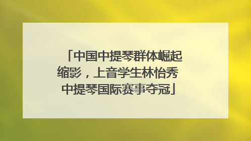 中国中提琴群体崛起缩影，上音学生林怡秀中提琴国际赛事夺冠