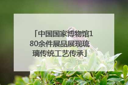 中国国家博物馆180余件展品展现琉璃传统工艺传承