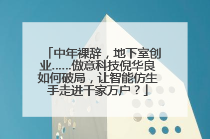 中年裸辞，地下室创业……傲意科技倪华良如何破局，让智能仿生手走进千家万户？