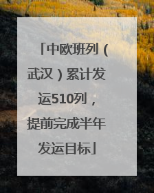 中欧班列（武汉）累计发运510列，提前完成半年发运目标