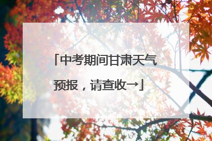 中考期间甘肃天气预报，请查收→