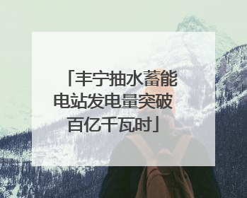丰宁抽水蓄能电站发电量突破百亿千瓦时