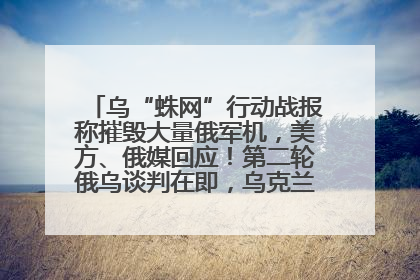 乌“蛛网”行动战报称摧毁大量俄军机，美方、俄媒回应！第二轮俄乌谈判在即，乌克兰提出三大诉求