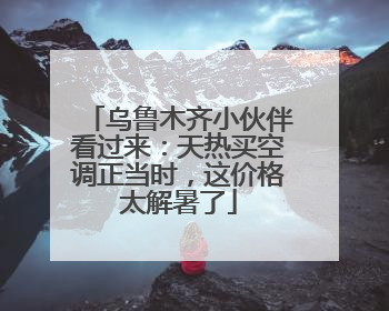 乌鲁木齐小伙伴看过来：天热买空调正当时，这价格太解暑了
