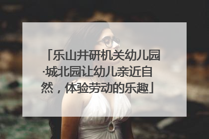 乐山井研机关幼儿园·城北园让幼儿亲近自然，体验劳动的乐趣