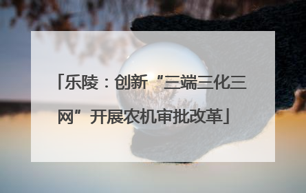 乐陵：创新“三端三化三网”开展农机审批改革