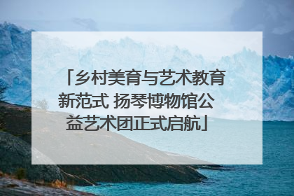 乡村美育与艺术教育新范式 扬琴博物馆公益艺术团正式启航