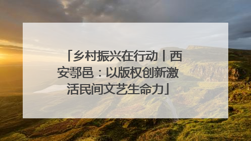 乡村振兴在行动丨西安鄠邑：以版权创新激活民间文艺生命力