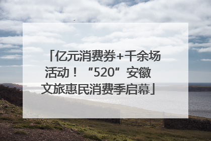 亿元消费券+千余场活动！“520”安徽文旅惠民消费季启幕
