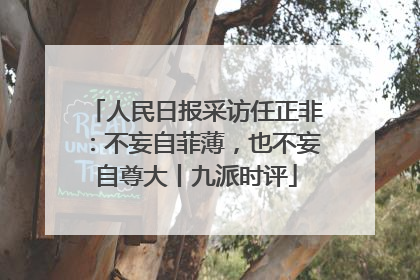 人民日报采访任正非：不妄自菲薄，也不妄自尊大丨九派时评
