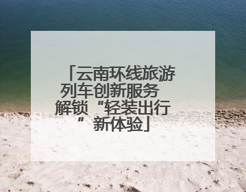 云南环线旅游列车创新服务 解锁“轻装出行”新体验