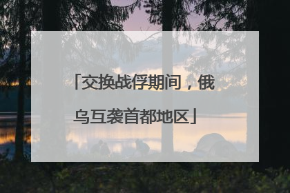 交换战俘期间，俄乌互袭首都地区