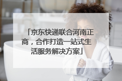 京东快递联合河南正商，合作打造一站式生活服务解决方案
