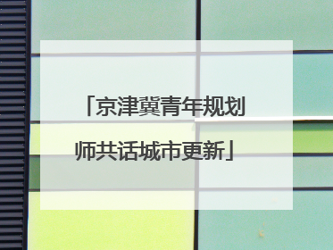 京津冀青年规划师共话城市更新
