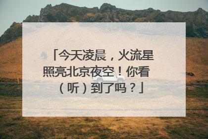 今天凌晨，火流星照亮北京夜空！你看（听）到了吗？