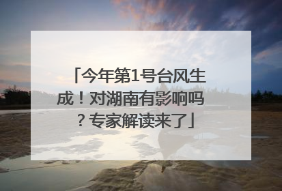 今年第1号台风生成！对湖南有影响吗？专家解读来了