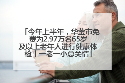 今年上半年，华蓥市免费为2.97万名65岁及以上老年人进行健康体检丨一老一小总关情