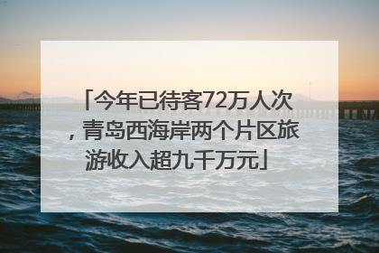 今年已待客72万人次，青岛西海岸两个片区旅游收入超九千万元