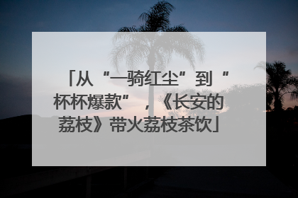 从“一骑红尘”到“杯杯爆款”，《长安的荔枝》带火荔枝茶饮