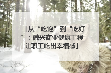 从“吃饱”到“吃好”：融兴商业健康工程让职工吃出幸福感