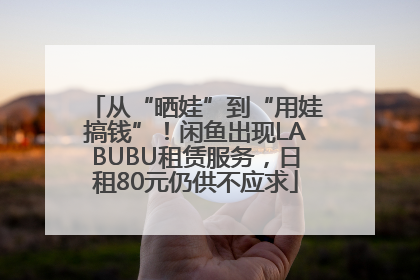 从“晒娃”到“用娃搞钱”！闲鱼出现LABUBU租赁服务，日租80元仍供不应求