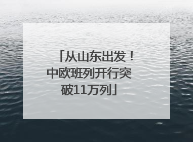 从山东出发！中欧班列开行突破11万列