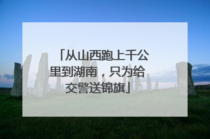 从山西跑上千公里到湖南，只为给交警送锦旗