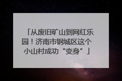 从废旧矿山到网红乐园！济南市钢城区这个小山村成功“变身”