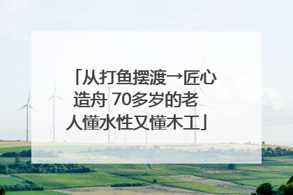 从打鱼摆渡→匠心造舟 70多岁的老人懂水性又懂木工