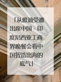 从雅迪受邀出席中国－印度尼西亚工商界晚餐会看中国智造出海的底气