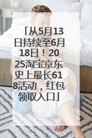 从5月13日持续至6月18日！2025淘宝京东史上最长618活动，红包领取入口