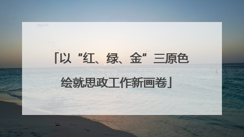 以“红、绿、金”三原色 绘就思政工作新画卷
