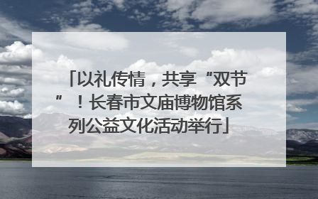 以礼传情，共享“双节”！长春市文庙博物馆系列公益文化活动举行