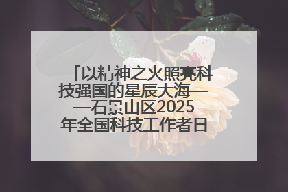 以精神之火照亮科技强国的星辰大海——石景山区2025年全国科技工作者日主场活动启幕