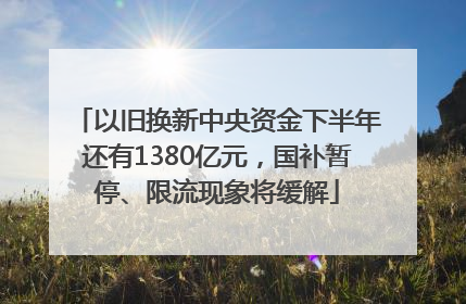 以旧换新中央资金下半年还有1380亿元，国补暂停、限流现象将缓解