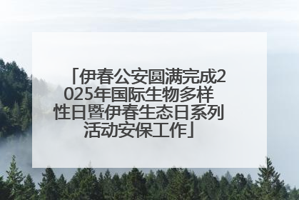 伊春公安圆满完成2025年国际生物多样性日暨伊春生态日系列活动安保工作