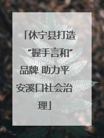 休宁县打造“握手言和”品牌 助力平安溪口社会治理