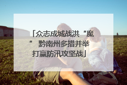 众志成城战洪“魔” 黔南州多措并举打赢防汛攻坚战
