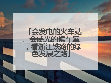 会发电的火车站、会感光的候车室，看浙江铁路的绿色发展之路