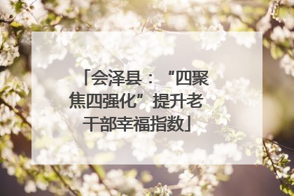 会泽县：“四聚焦四强化”提升老干部幸福指数