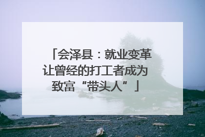 会泽县：就业变革让曾经的打工者成为致富“带头人”