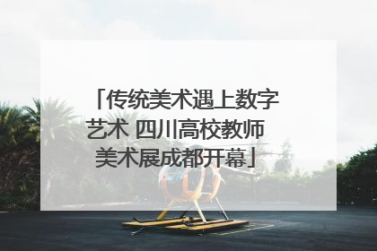 传统美术遇上数字艺术 四川高校教师美术展成都开幕