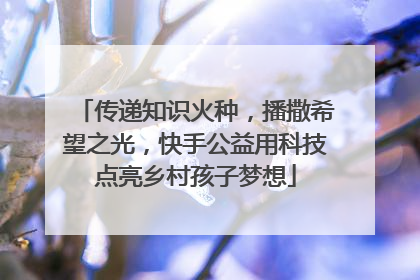 传递知识火种，播撒希望之光，快手公益用科技点亮乡村孩子梦想